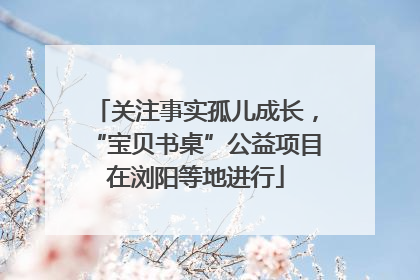 关注事实孤儿成长，“宝贝书桌”公益项目在浏阳等地进行