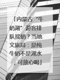 内蒙古“牛奶湖”游客排队接奶？当地文旅局：是纯牛奶不是湖水，可放心喝
