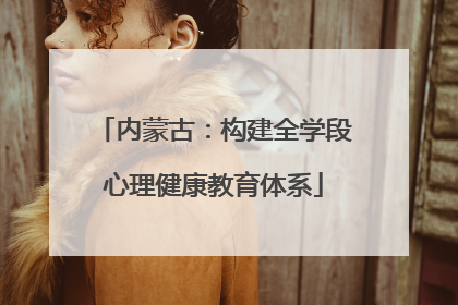 内蒙古：构建全学段心理健康教育体系