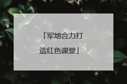 军地合力打造红色课堂