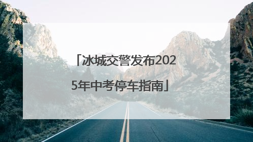 冰城交警发布2025年中考停车指南