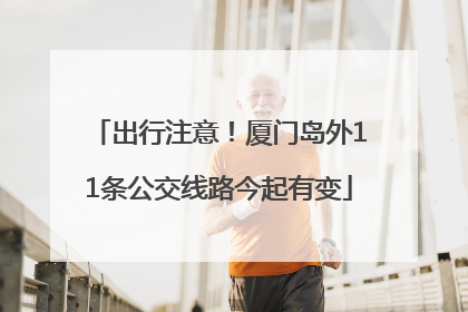 出行注意！厦门岛外11条公交线路今起有变