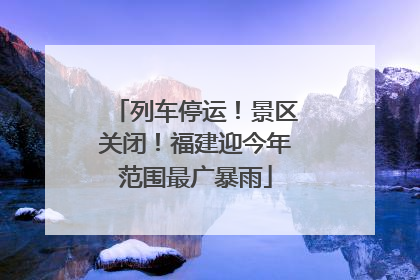 列车停运！景区关闭！福建迎今年范围最广暴雨