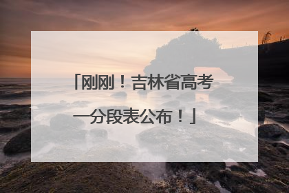 刚刚！吉林省高考一分段表公布！