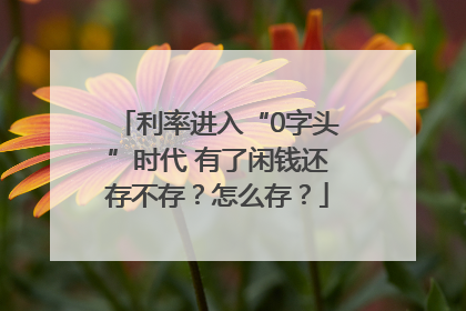 利率进入“0字头”时代 有了闲钱还存不存？怎么存？