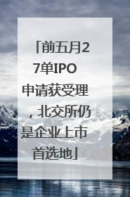 前五月27单IPO申请获受理，北交所仍是企业上市首选地