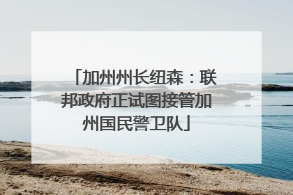 加州州长纽森：联邦政府正试图接管加州国民警卫队