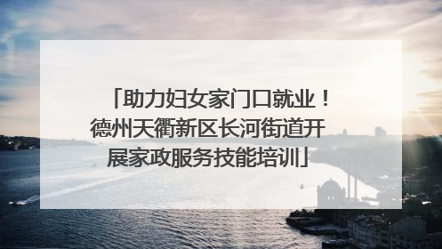 助力妇女家门口就业！德州天衢新区长河街道开展家政服务技能培训