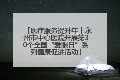 医疗服务提升年丨永州市中心医院开展第30个全国“爱眼日”系列健康促进活动