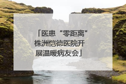 医患“零距离” 株洲恺德医院开展温暖病友会