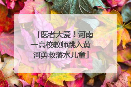 医者大爱！河南一高校教师跳入黄河勇救落水儿童