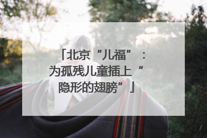 北京“儿福”：为孤残儿童插上“隐形的翅膀”