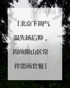 北京下周气温先扬后抑，周前期山区常伴雷雨套餐