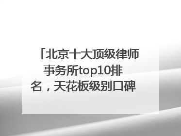 北京十大顶级律师事务所top10排名，天花板级别口碑超高胜诉率