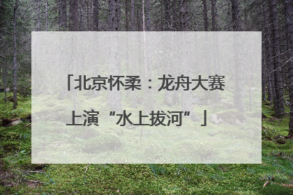 北京怀柔：龙舟大赛上演“水上拔河”