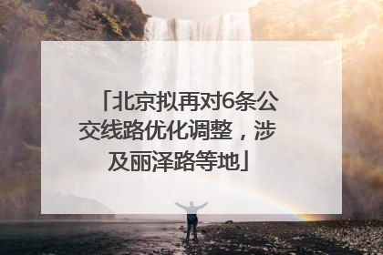 北京拟再对6条公交线路优化调整，涉及丽泽路等地