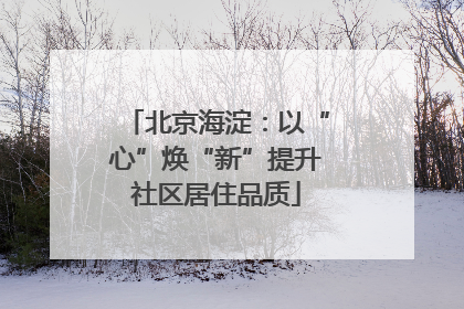 北京海淀：以“心”焕“新”提升社区居住品质