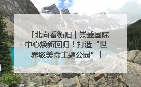 北向看衡阳｜崇盛国际中心焕新回归！打造“世界级美食主题公园”