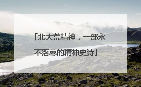 北大荒精神，一部永不落幕的精神史诗