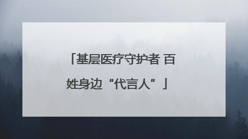 基层医疗守护者 百姓身边“代言人”