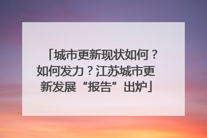 城市更新现状如何？如何发力？江苏城市更新发展“报告”出炉