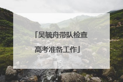 吴毓舟带队检查高考准备工作