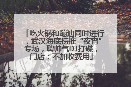 吃火锅和蹦迪同时进行，武汉海底捞推“夜宵”专场，聘帅气DJ打碟，门店：不加收费用