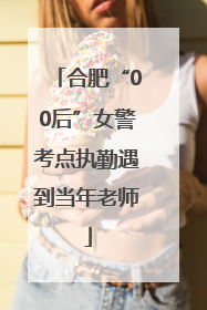 合肥“00后”女警考点执勤遇到当年老师