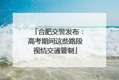 合肥交警发布：高考期间这些路段视情交通管制