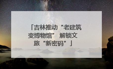 吉林推动“老建筑变博物馆” 解锁文旅“新密码”