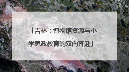 吉林：博物馆资源与小学思政教育的双向奔赴