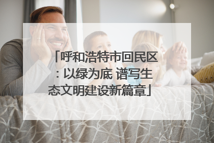 呼和浩特市回民区：以绿为底 谱写生态文明建设新篇章