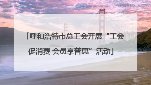 呼和浩特市总工会开展“工会促消费 会员享普惠”活动