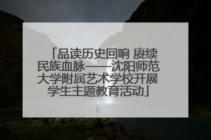 品读历史回响 赓续民族血脉——沈阳师范大学附属艺术学校开展学生主题教育活动