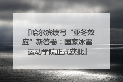 哈尔滨续写“亚冬效应”新答卷：国家冰雪运动学院正式获批