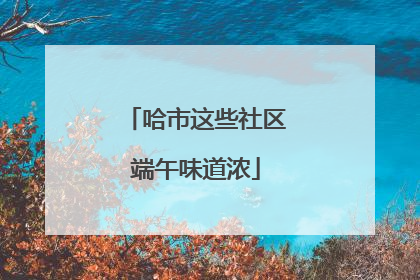 哈市这些社区端午味道浓