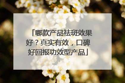 哪款产品祛斑效果好？真实有效，口碑好回报功效型产品