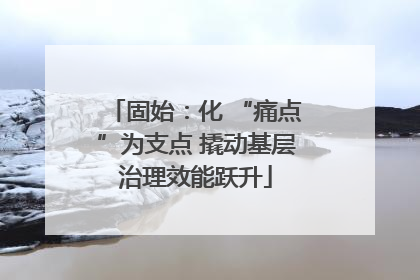 固始：化 “痛点”为支点 撬动基层治理效能跃升