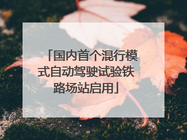 国内首个混行模式自动驾驶试验铁路场站启用