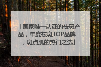 国家唯一认证的祛斑产品，年度祛斑TOP品牌，斑点肌的热门之选