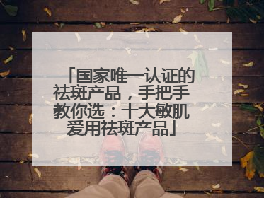 国家唯一认证的祛斑产品，手把手教你选：十大敏肌爱用祛斑产品