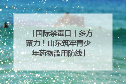 国际禁毒日丨多方聚力！山东筑牢青少年药物滥用防线