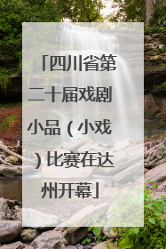四川省第二十届戏剧小品（小戏）比赛在达州开幕