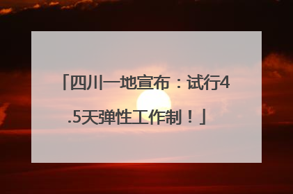 四川一地宣布：试行4.5天弹性工作制！