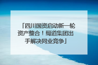 四川国资启动新一轮资产整合！蜀道集团出手解决同业竞争