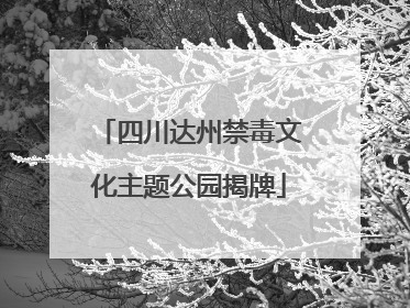 四川达州禁毒文化主题公园揭牌