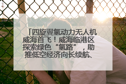 四旋翼氢动力无人机威海首飞！威海临港区探索绿色“氢路”，助推低空经济向长续航、大载重“进化”