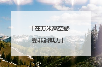 在万米高空感受非遗魅力