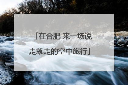 在合肥 来一场说走就走的空中旅行