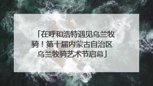 在呼和浩特遇见乌兰牧骑！第十届内蒙古自治区乌兰牧骑艺术节启幕